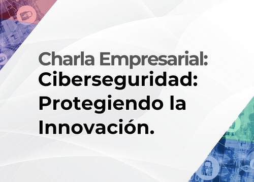 Charla empresarial: Ciberseguridad: Protegiendo la Innovación.