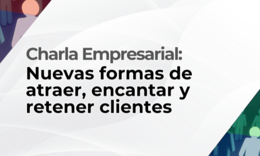 Charla empresarial: Nuevas formas de atraer, encantar y retener clientes