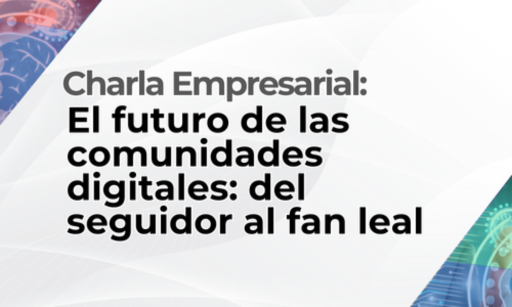 Charla empresarial: El futuro de las comunidades digitales: del seguidor al fan leal