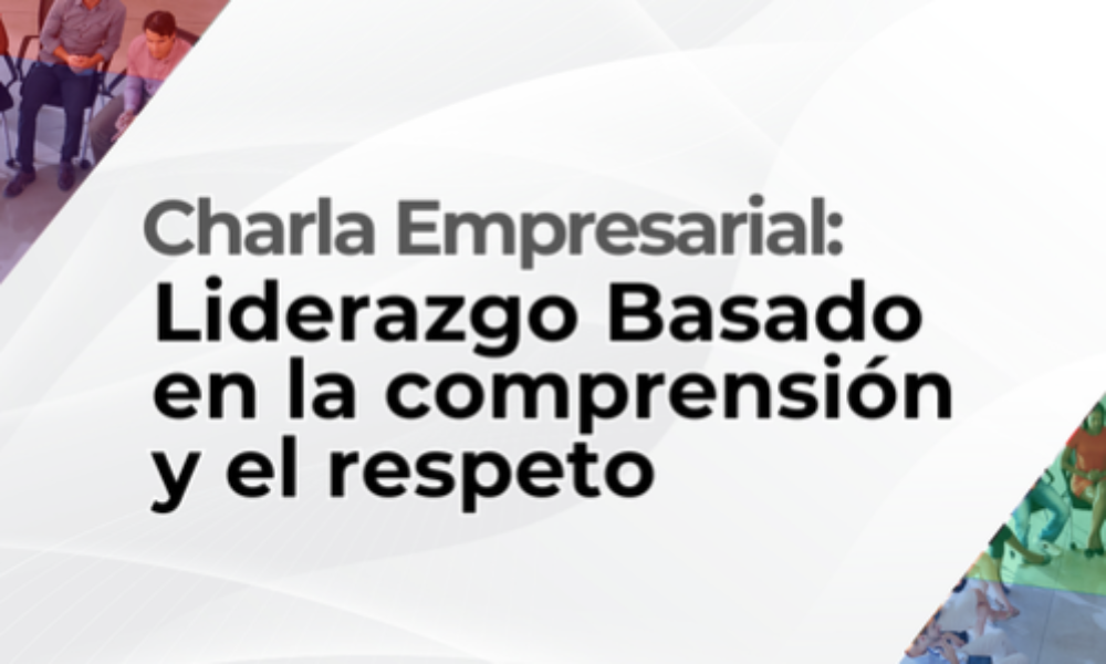 Charla empresarial: Liderazgo Basado en la comprensión y el respeto